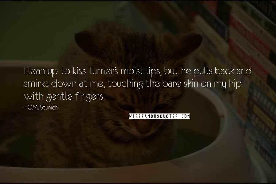 C.M. Stunich Quotes: I lean up to kiss Turner's moist lips, but he pulls back and smirks down at me, touching the bare skin on my hip with gentle fingers.
