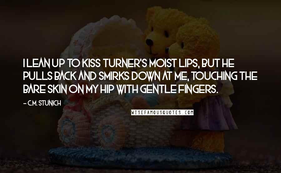 C.M. Stunich Quotes: I lean up to kiss Turner's moist lips, but he pulls back and smirks down at me, touching the bare skin on my hip with gentle fingers.