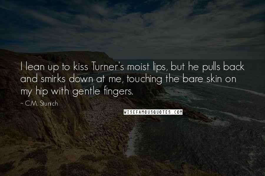 C.M. Stunich Quotes: I lean up to kiss Turner's moist lips, but he pulls back and smirks down at me, touching the bare skin on my hip with gentle fingers.