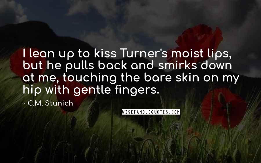 C.M. Stunich Quotes: I lean up to kiss Turner's moist lips, but he pulls back and smirks down at me, touching the bare skin on my hip with gentle fingers.