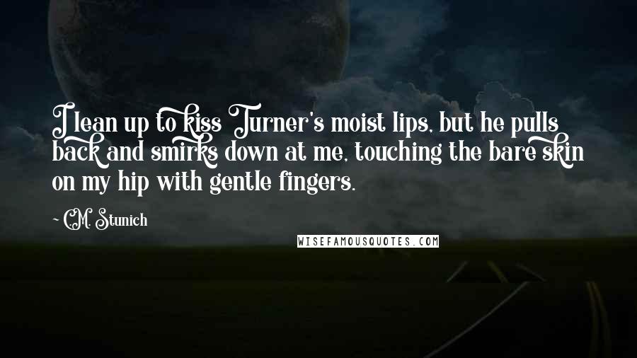C.M. Stunich Quotes: I lean up to kiss Turner's moist lips, but he pulls back and smirks down at me, touching the bare skin on my hip with gentle fingers.