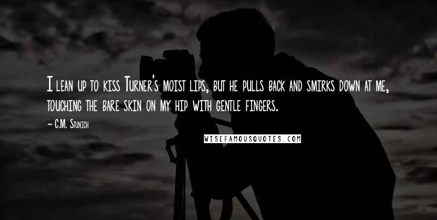 C.M. Stunich Quotes: I lean up to kiss Turner's moist lips, but he pulls back and smirks down at me, touching the bare skin on my hip with gentle fingers.