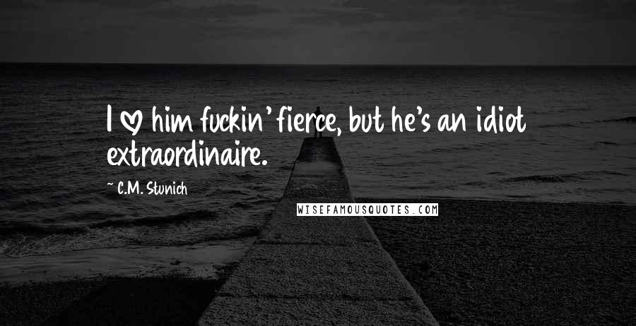 C.M. Stunich Quotes: I love him fuckin' fierce, but he's an idiot extraordinaire.