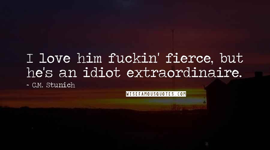 C.M. Stunich Quotes: I love him fuckin' fierce, but he's an idiot extraordinaire.