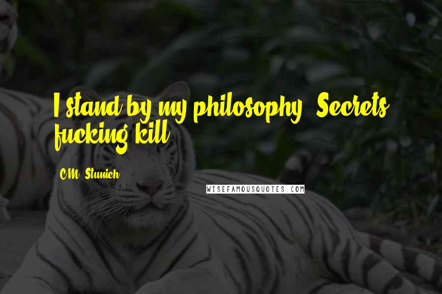 C.M. Stunich Quotes: I stand by my philosophy. Secrets fucking kill.