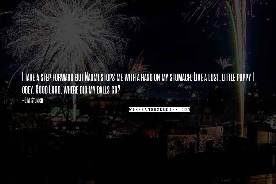C.M. Stunich Quotes: I take a step forward but Naomi stops me with a hand on my stomach. Like a lost, little puppy I obey. Good Lord, where did my balls go?