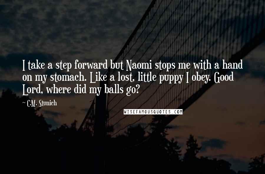 C.M. Stunich Quotes: I take a step forward but Naomi stops me with a hand on my stomach. Like a lost, little puppy I obey. Good Lord, where did my balls go?