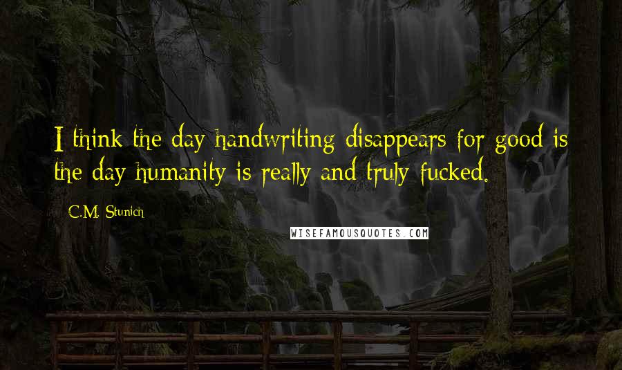 C.M. Stunich Quotes: I think the day handwriting disappears for good is the day humanity is really and truly fucked.