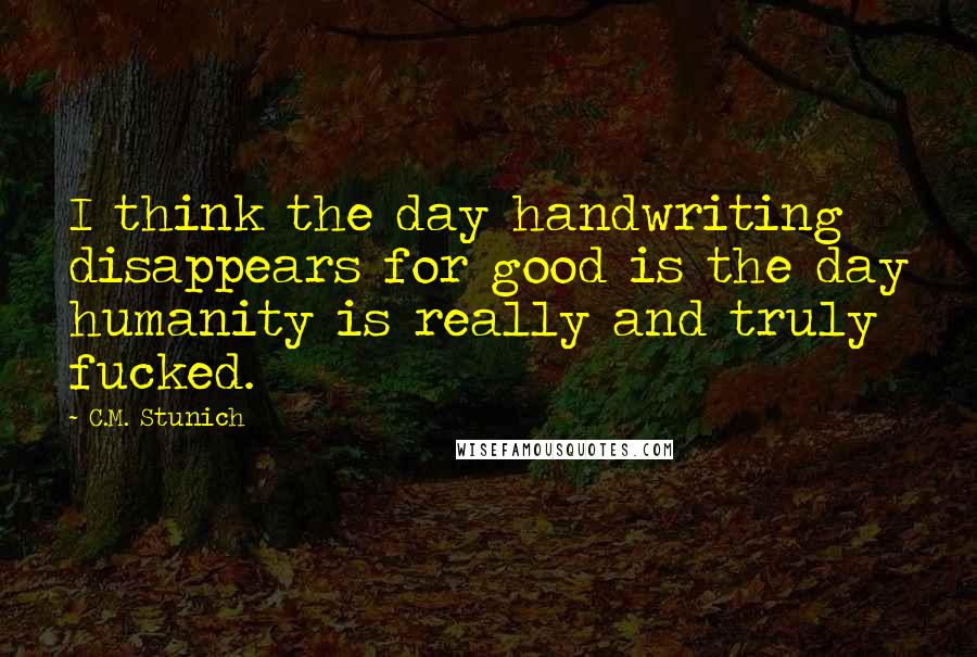 C.M. Stunich Quotes: I think the day handwriting disappears for good is the day humanity is really and truly fucked.