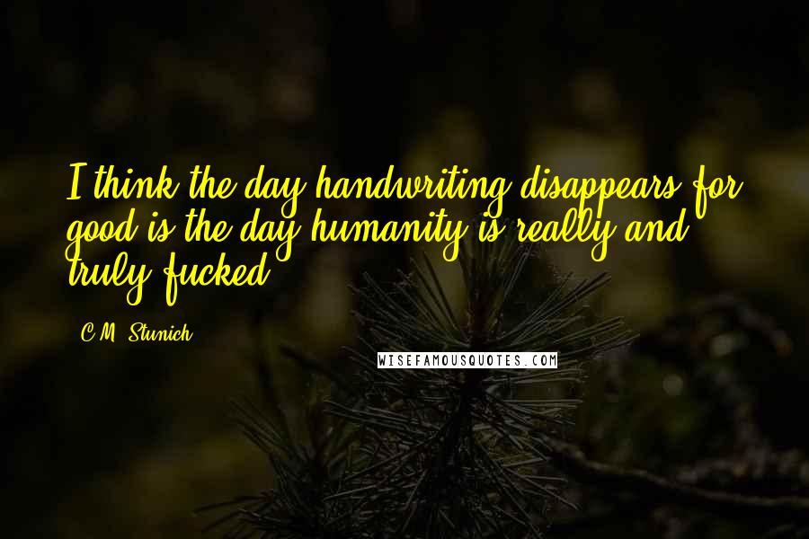 C.M. Stunich Quotes: I think the day handwriting disappears for good is the day humanity is really and truly fucked.