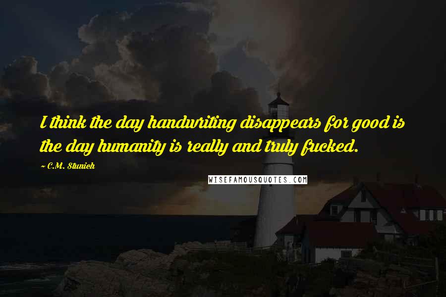 C.M. Stunich Quotes: I think the day handwriting disappears for good is the day humanity is really and truly fucked.