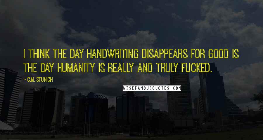 C.M. Stunich Quotes: I think the day handwriting disappears for good is the day humanity is really and truly fucked.