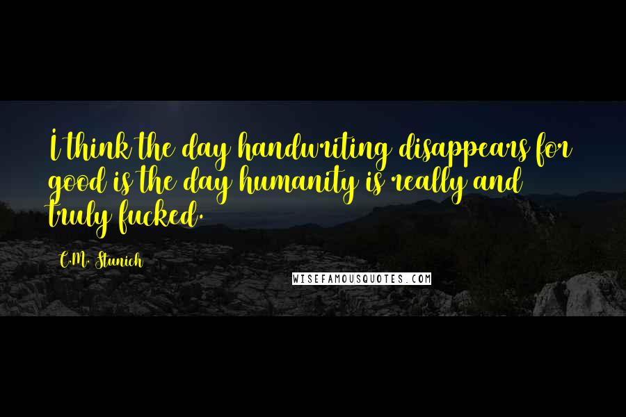 C.M. Stunich Quotes: I think the day handwriting disappears for good is the day humanity is really and truly fucked.