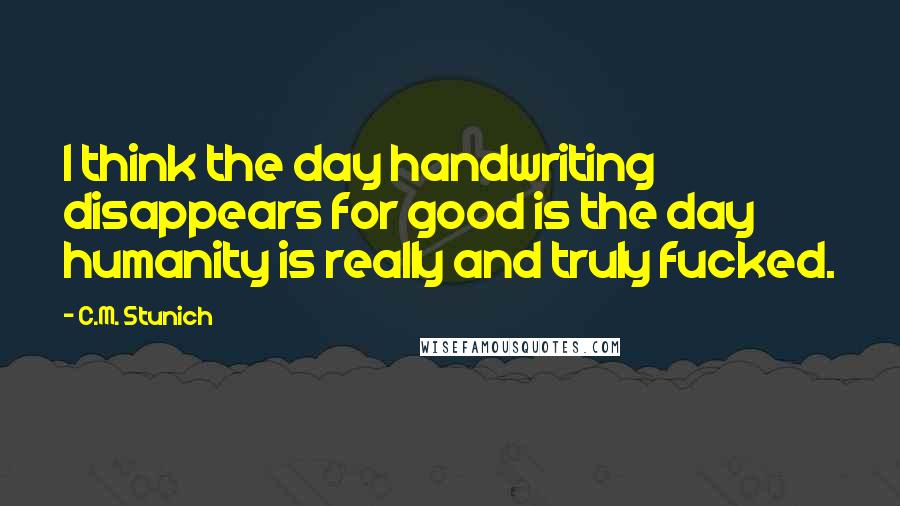 C.M. Stunich Quotes: I think the day handwriting disappears for good is the day humanity is really and truly fucked.