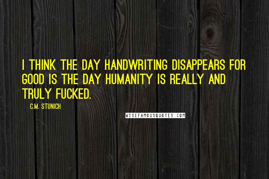 C.M. Stunich Quotes: I think the day handwriting disappears for good is the day humanity is really and truly fucked.