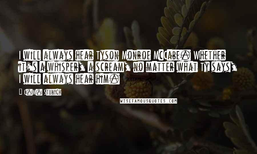 C.M. Stunich Quotes: I will always hear Tyson Monroe McCabe. Whether it's a whisper, a scream, no matter what Ty says, I will always hear him.