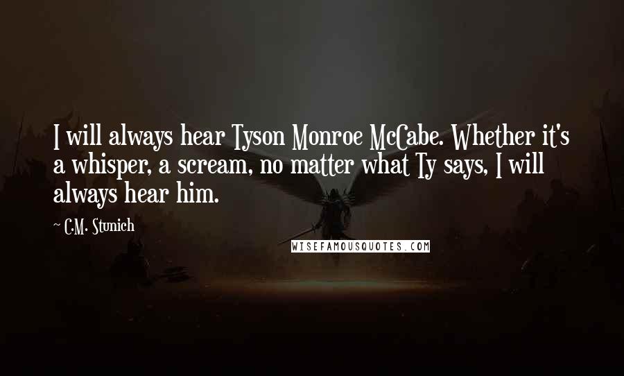 C.M. Stunich Quotes: I will always hear Tyson Monroe McCabe. Whether it's a whisper, a scream, no matter what Ty says, I will always hear him.