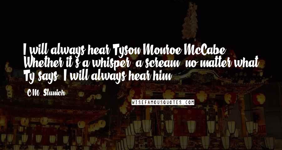 C.M. Stunich Quotes: I will always hear Tyson Monroe McCabe. Whether it's a whisper, a scream, no matter what Ty says, I will always hear him.