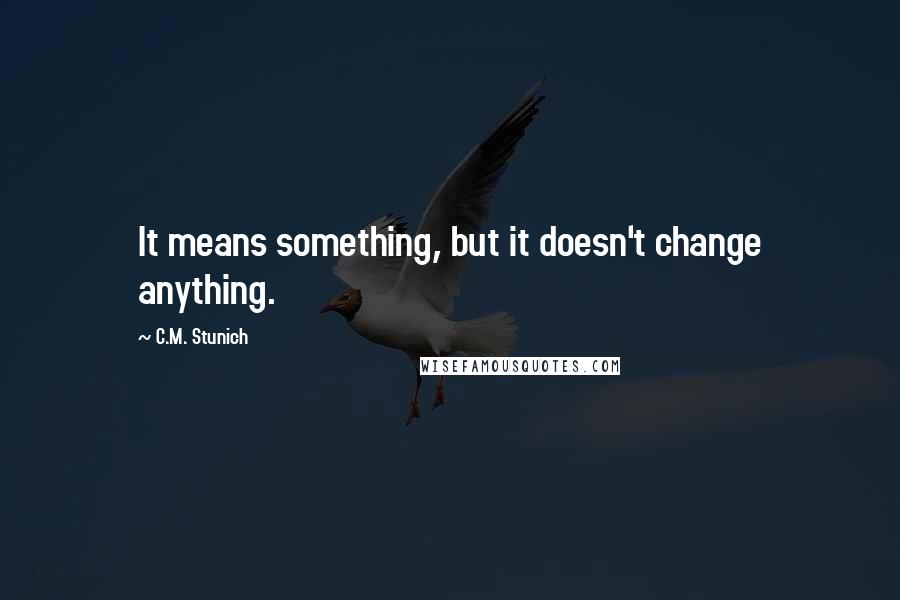 C.M. Stunich Quotes: It means something, but it doesn't change anything.