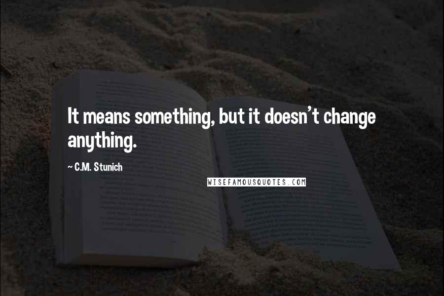 C.M. Stunich Quotes: It means something, but it doesn't change anything.