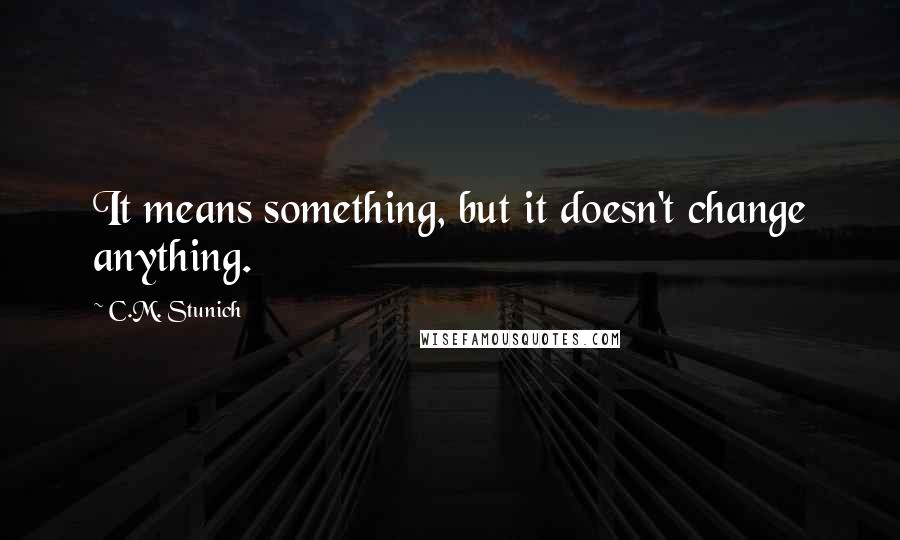 C.M. Stunich Quotes: It means something, but it doesn't change anything.