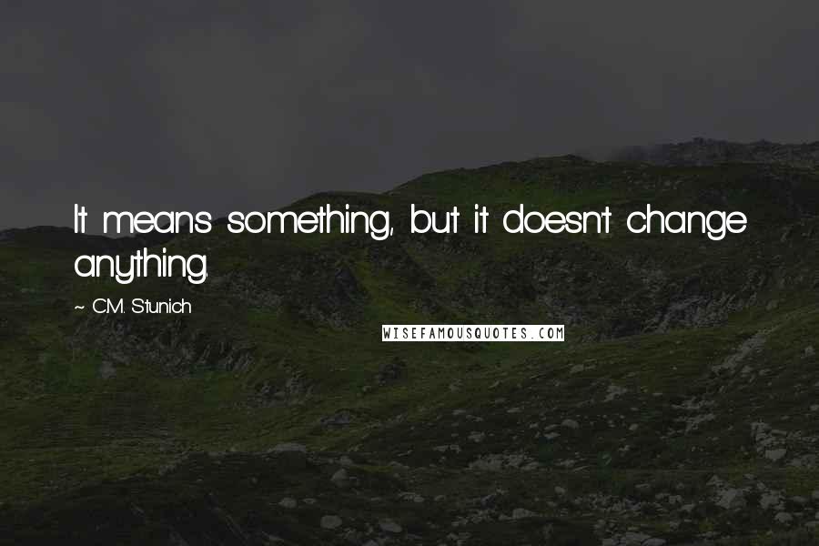 C.M. Stunich Quotes: It means something, but it doesn't change anything.