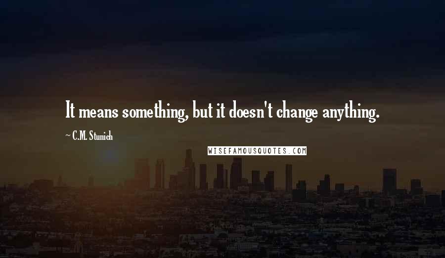 C.M. Stunich Quotes: It means something, but it doesn't change anything.