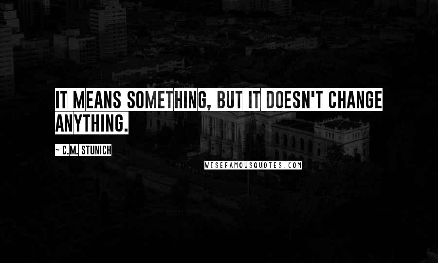 C.M. Stunich Quotes: It means something, but it doesn't change anything.