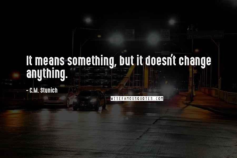 C.M. Stunich Quotes: It means something, but it doesn't change anything.