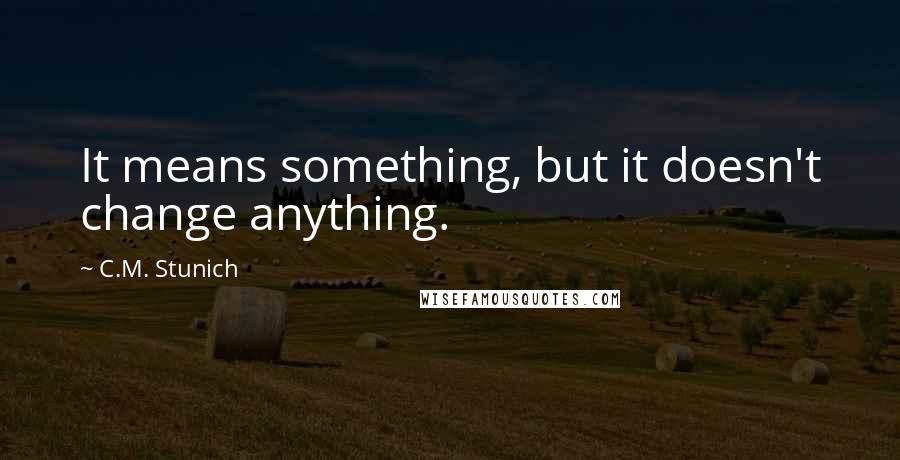 C.M. Stunich Quotes: It means something, but it doesn't change anything.