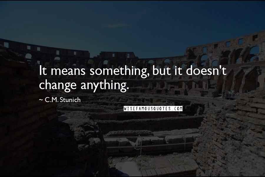 C.M. Stunich Quotes: It means something, but it doesn't change anything.