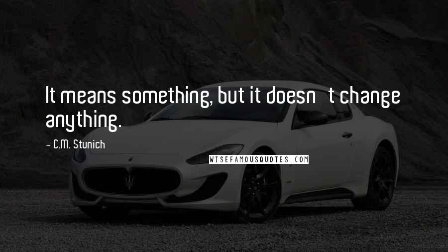 C.M. Stunich Quotes: It means something, but it doesn't change anything.