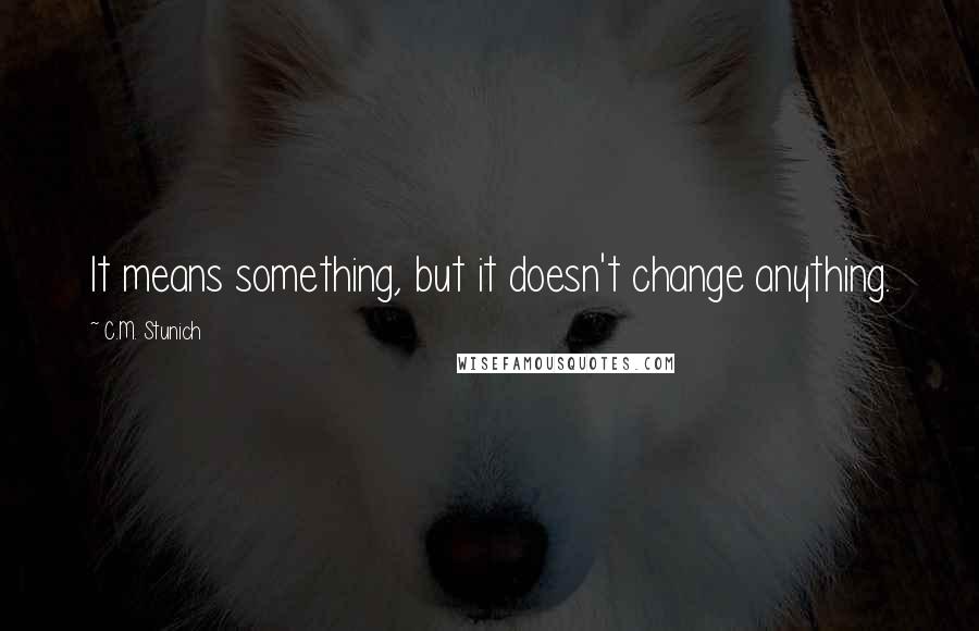 C.M. Stunich Quotes: It means something, but it doesn't change anything.