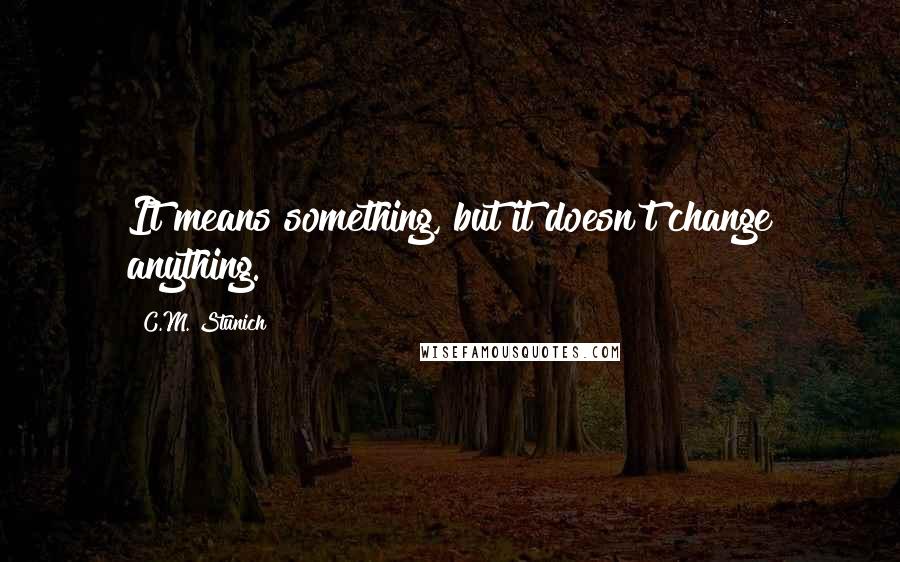 C.M. Stunich Quotes: It means something, but it doesn't change anything.