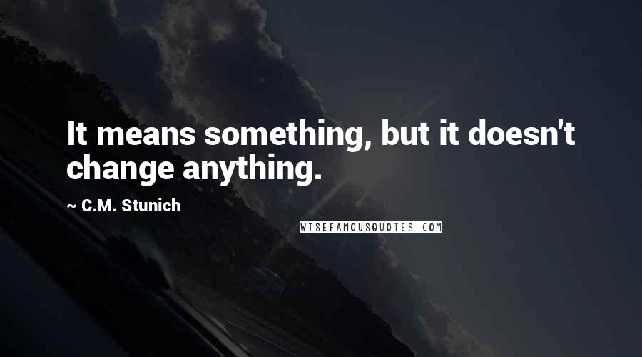 C.M. Stunich Quotes: It means something, but it doesn't change anything.