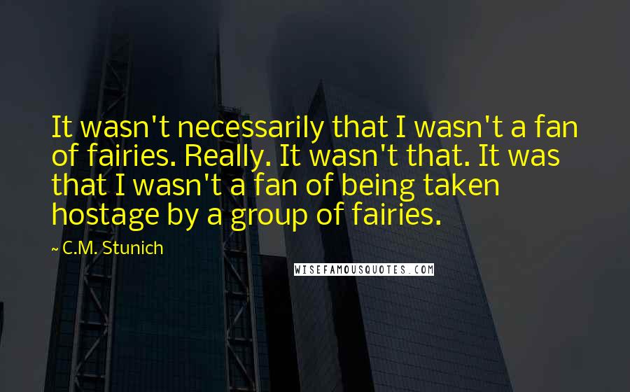 C.M. Stunich Quotes: It wasn't necessarily that I wasn't a fan of fairies. Really. It wasn't that. It was that I wasn't a fan of being taken hostage by a group of fairies.