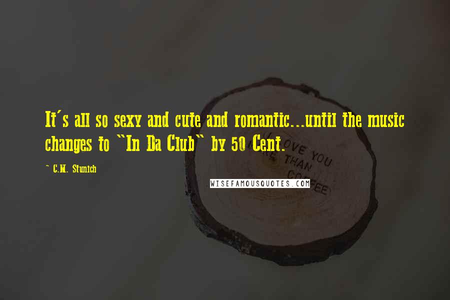C.M. Stunich Quotes: It's all so sexy and cute and romantic...until the music changes to "In Da Club" by 50 Cent.