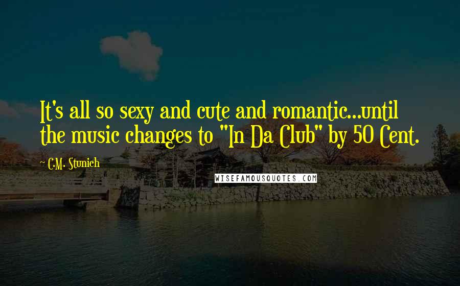 C.M. Stunich Quotes: It's all so sexy and cute and romantic...until the music changes to "In Da Club" by 50 Cent.