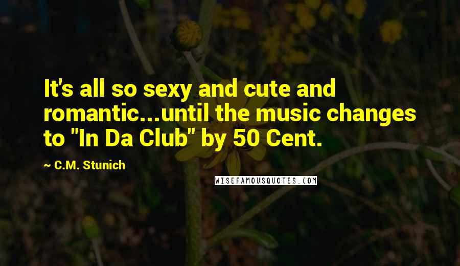 C.M. Stunich Quotes: It's all so sexy and cute and romantic...until the music changes to "In Da Club" by 50 Cent.