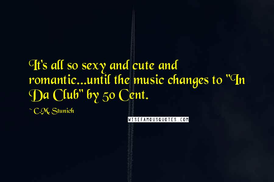 C.M. Stunich Quotes: It's all so sexy and cute and romantic...until the music changes to "In Da Club" by 50 Cent.