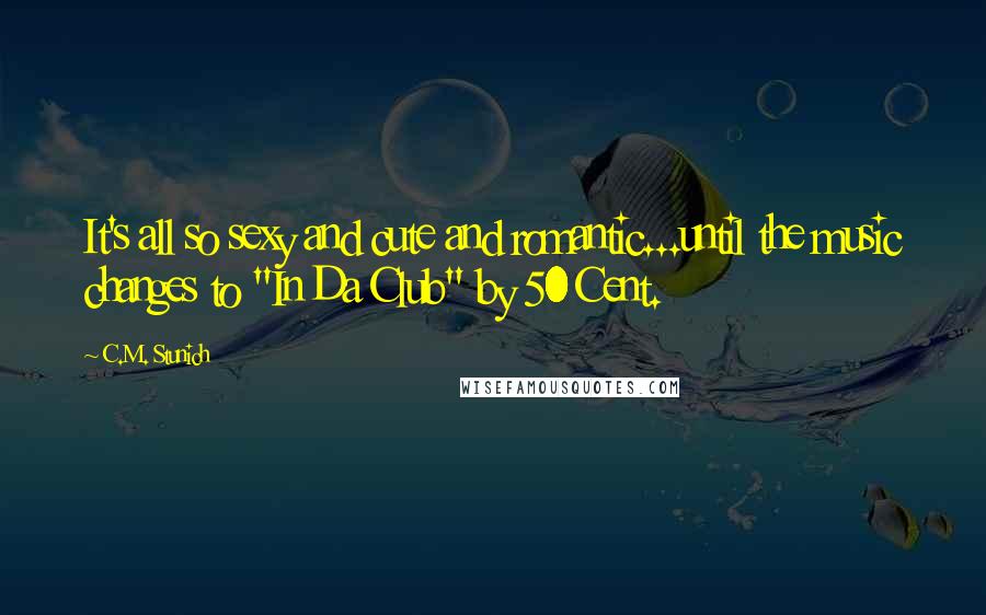 C.M. Stunich Quotes: It's all so sexy and cute and romantic...until the music changes to "In Da Club" by 50 Cent.