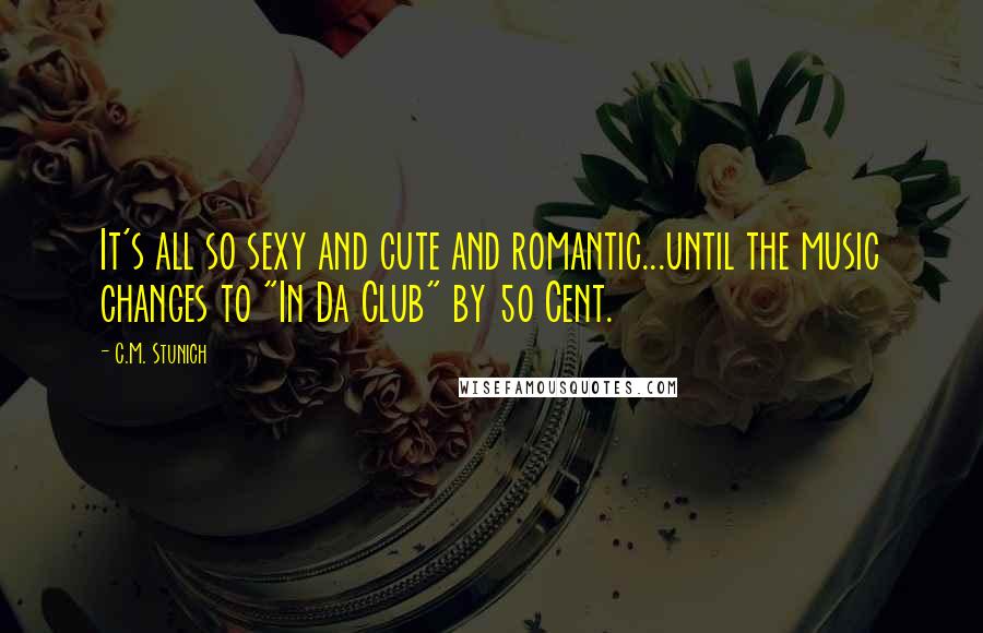 C.M. Stunich Quotes: It's all so sexy and cute and romantic...until the music changes to "In Da Club" by 50 Cent.