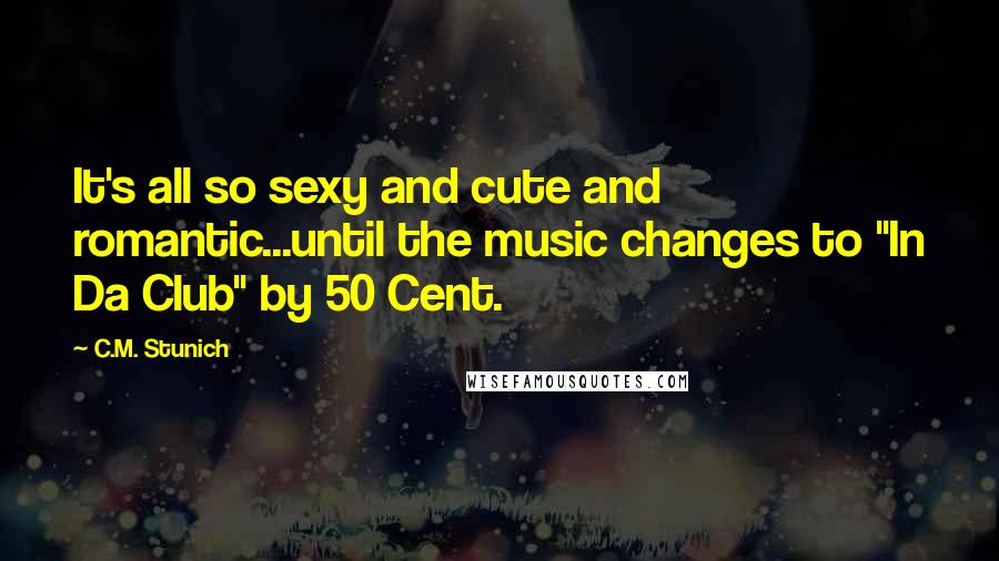 C.M. Stunich Quotes: It's all so sexy and cute and romantic...until the music changes to "In Da Club" by 50 Cent.