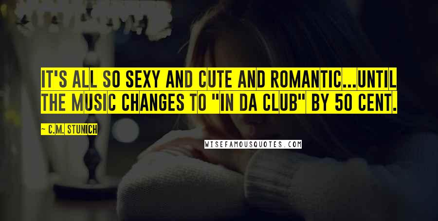 C.M. Stunich Quotes: It's all so sexy and cute and romantic...until the music changes to "In Da Club" by 50 Cent.