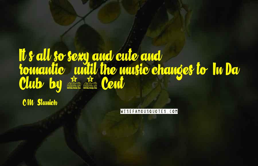 C.M. Stunich Quotes: It's all so sexy and cute and romantic...until the music changes to "In Da Club" by 50 Cent.