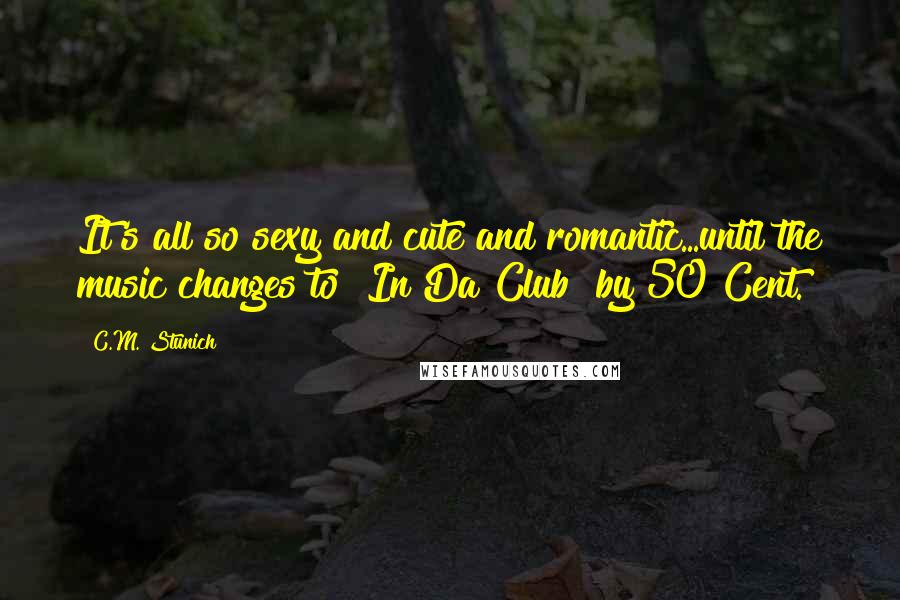 C.M. Stunich Quotes: It's all so sexy and cute and romantic...until the music changes to "In Da Club" by 50 Cent.