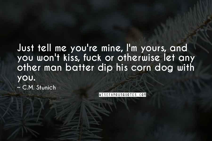 C.M. Stunich Quotes: Just tell me you're mine, I'm yours, and you won't kiss, fuck or otherwise let any other man batter dip his corn dog with you.