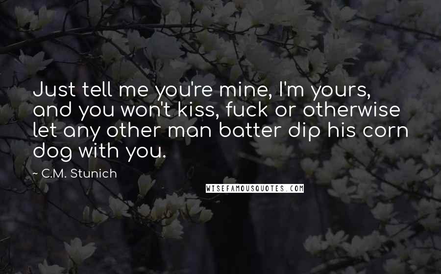 C.M. Stunich Quotes: Just tell me you're mine, I'm yours, and you won't kiss, fuck or otherwise let any other man batter dip his corn dog with you.