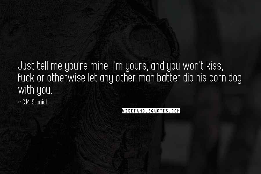 C.M. Stunich Quotes: Just tell me you're mine, I'm yours, and you won't kiss, fuck or otherwise let any other man batter dip his corn dog with you.