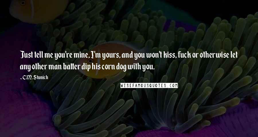 C.M. Stunich Quotes: Just tell me you're mine, I'm yours, and you won't kiss, fuck or otherwise let any other man batter dip his corn dog with you.